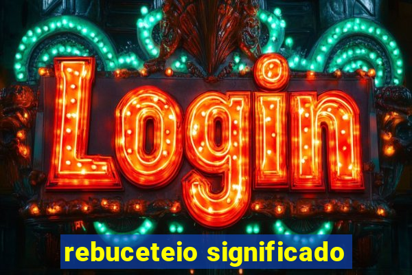 rebuceteio significado